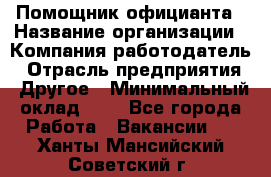 Помощник официанта › Название организации ­ Компания-работодатель › Отрасль предприятия ­ Другое › Минимальный оклад ­ 1 - Все города Работа » Вакансии   . Ханты-Мансийский,Советский г.